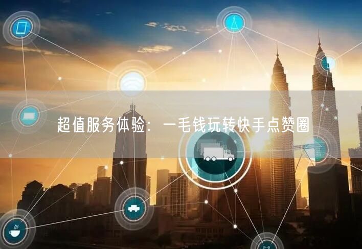 超值服务体验：一毛钱玩转快手点赞圈