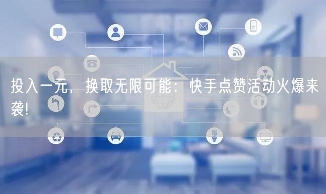 投入一元，换取无限可能：快手点赞活动火爆来袭!