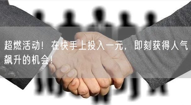 超燃活动！在快手上投入一元，即刻获得人气飙升的机会！
