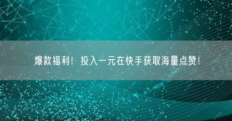 爆款福利！投入一元在快手获取海量点赞！