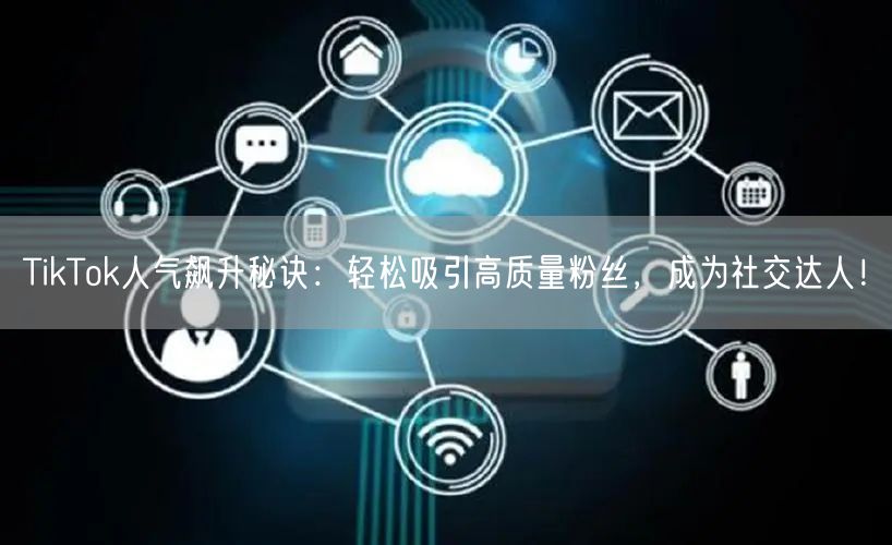 TikTok人气飙升秘诀：轻松吸引高质量粉丝，成为社交达人！