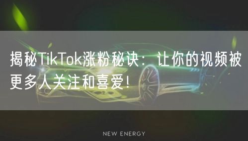 揭秘TikTok涨粉秘诀：让你的视频被更多人关注和喜爱！