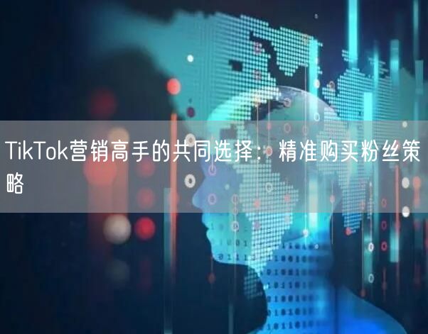 TikTok营销高手的共同选择：精准购买粉丝策略