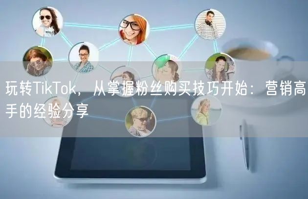 玩转TikTok，从掌握粉丝购买技巧开始：营销高手的经验分享