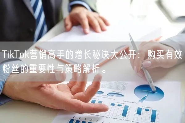 TikTok营销高手的增长秘诀大公开：购买有效粉丝的重要性与策略解析。