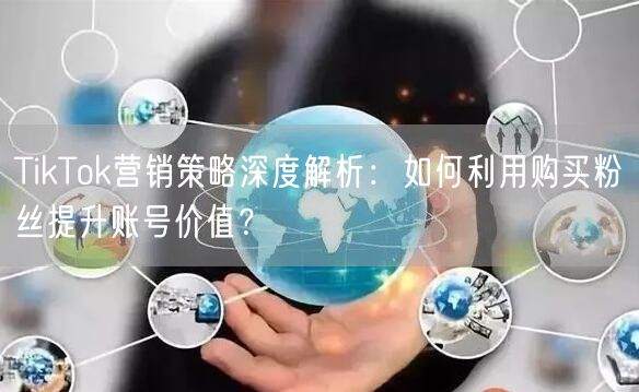 TikTok营销策略深度解析：如何利用购买粉丝提升账号价值？