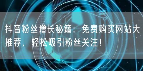 抖音粉丝增长秘籍：免费购买网站大推荐，轻松吸引粉丝关注！