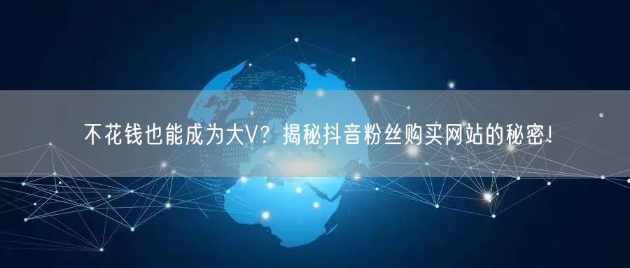 不花钱也能成为大V？揭秘抖音粉丝购买网站的秘密！