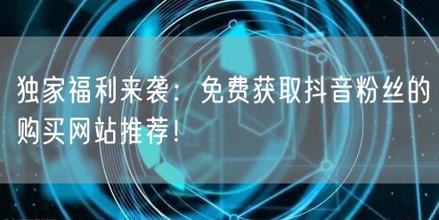 独家福利来袭：免费获取抖音粉丝的购买网站推荐！