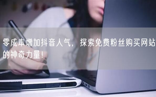 零成本增加抖音人气，探索免费粉丝购买网站的神奇力量！