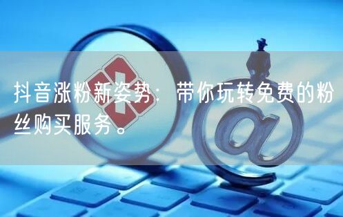 抖音涨粉新姿势：带你玩转免费的粉丝购买服务。
