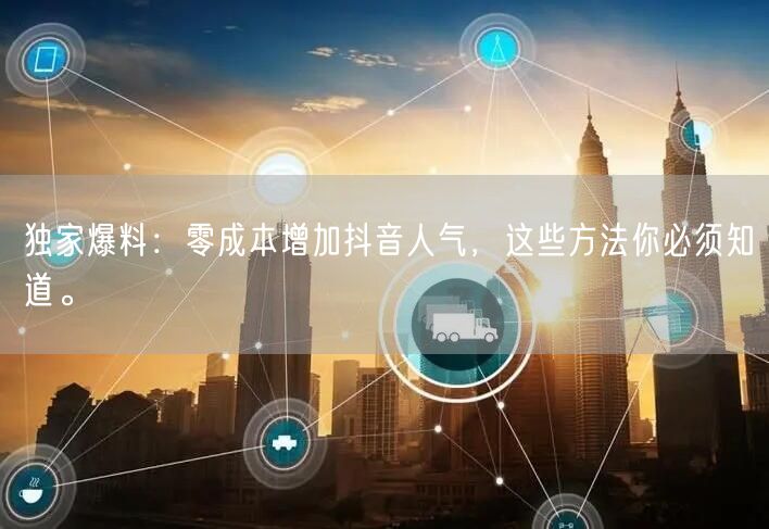 独家爆料：零成本增加抖音人气，这些方法你必须知道。