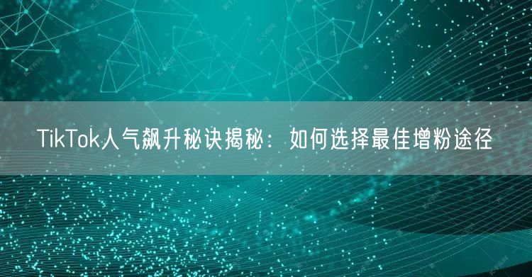 TikTok人气飙升秘诀揭秘：如何选择最佳增粉途径