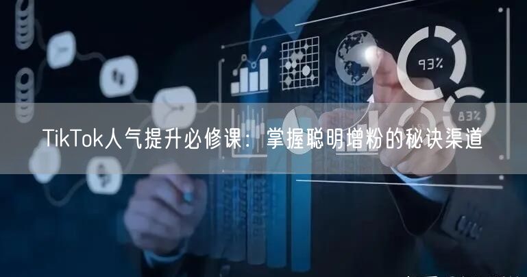 TikTok人气提升必修课：掌握聪明增粉的秘诀渠道