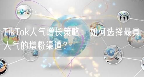 TikTok人气增长策略：如何选择最具人气的增粉渠道？