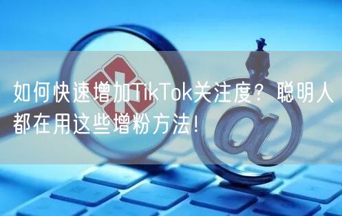 如何快速增加TikTok关注度？聪明人都在用这些增粉方法！