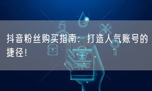 抖音粉丝购买指南：打造人气账号的捷径！