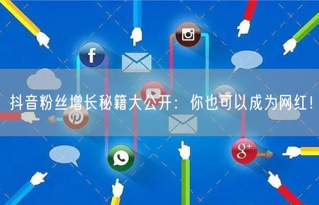 抖音粉丝增长秘籍大公开：你也可以成为网红！