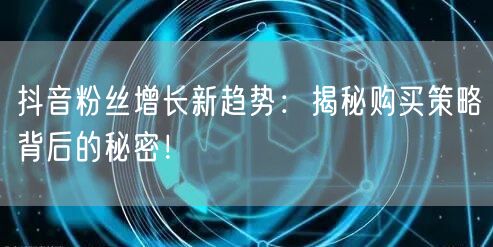 抖音粉丝增长新趋势：揭秘购买策略背后的秘密！