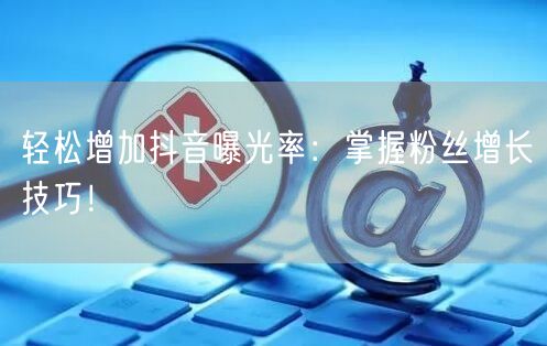 轻松增加抖音曝光率：掌握粉丝增长技巧！