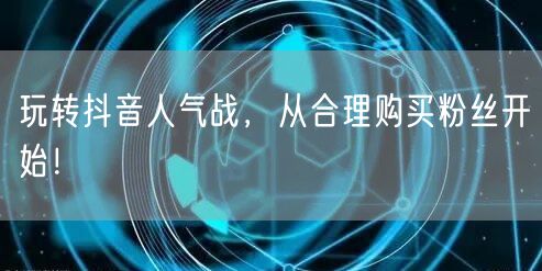 玩转抖音人气战，从合理购买粉丝开始！
