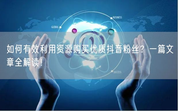 如何有效利用资源购买优质抖音粉丝？一篇文章全解读！