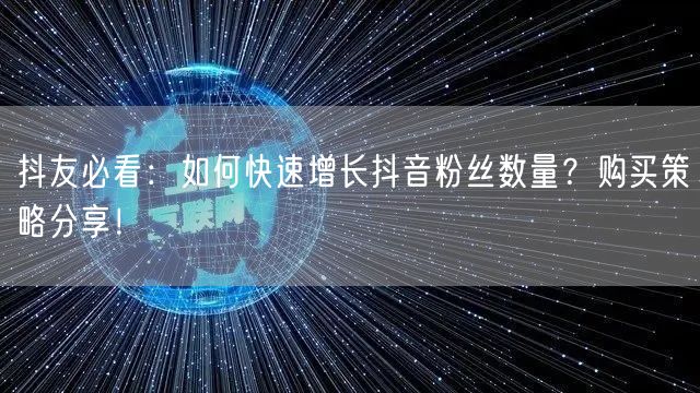 抖友必看：如何快速增长抖音粉丝数量？购买策略分享！