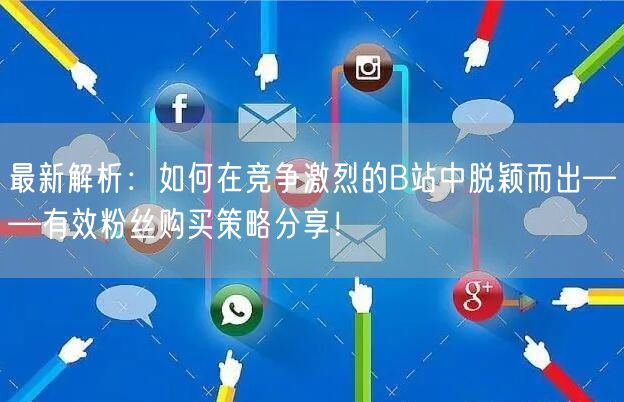 最新解析：如何在竞争激烈的B站中脱颖而出——有效粉丝购买策略分享！