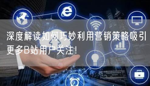 深度解读如何巧妙利用营销策略吸引更多B站用户关注！