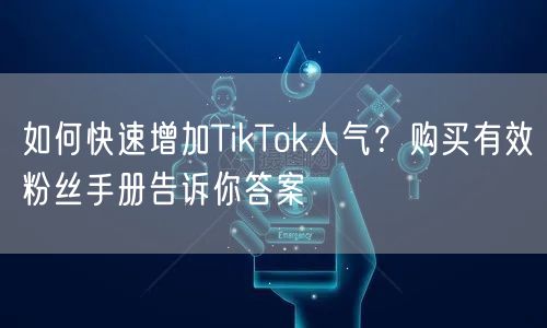 如何快速增加TikTok人气？购买有效粉丝手册告诉你答案