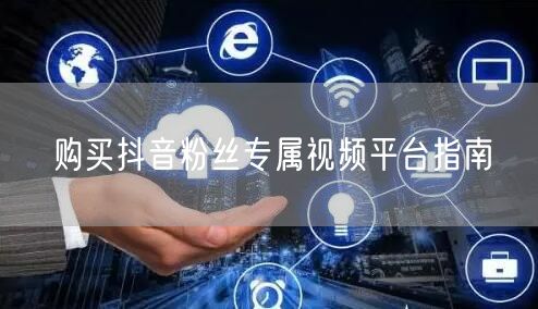 购买抖音粉丝专属视频平台指南