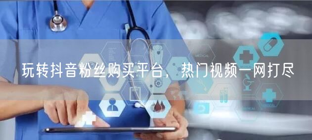 玩转抖音粉丝购买平台，热门视频一网打尽