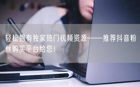 轻松拥有独家热门视频资源——推荐抖音粉丝购买平台给您！