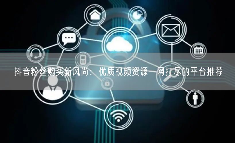 抖音粉丝购买新风尚：优质视频资源一网打尽的平台推荐