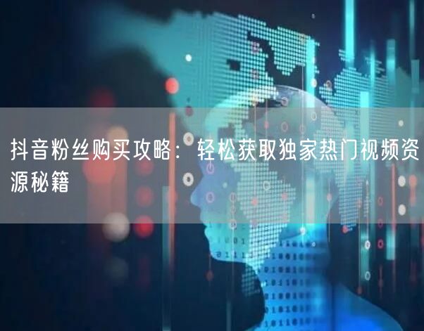 抖音粉丝购买攻略：轻松获取独家热门视频资源秘籍