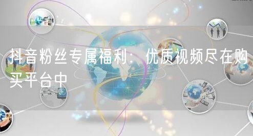 抖音粉丝专属福利：优质视频尽在购买平台中