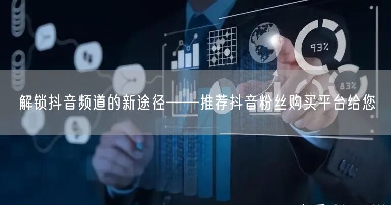 解锁抖音频道的新途径——推荐抖音粉丝购买平台给您
