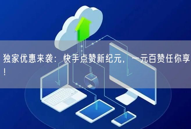 独家优惠来袭：快手点赞新纪元，一元百赞任你享！