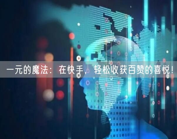 一元的魔法：在快手，轻松收获百赞的喜悦！