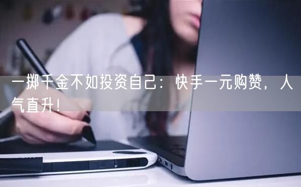 一掷千金不如投资自己：快手一元购赞，人气直升！