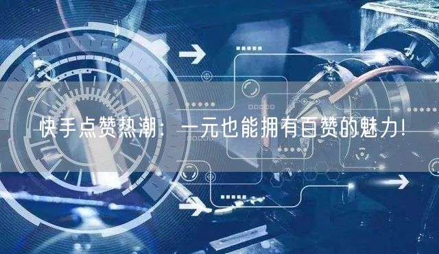 快手点赞热潮：一元也能拥有百赞的魅力！