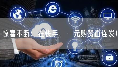 惊喜不断：在快手，一元购赞百连发！