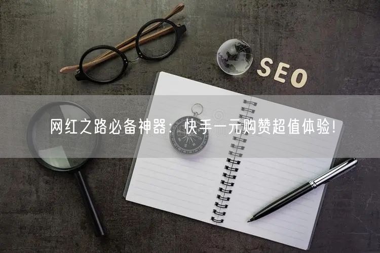 网红之路必备神器：快手一元购赞超值体验！