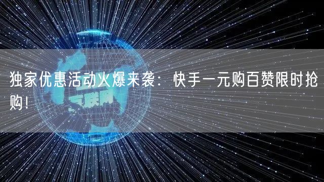 独家优惠活动火爆来袭：快手一元购百赞限时抢购！