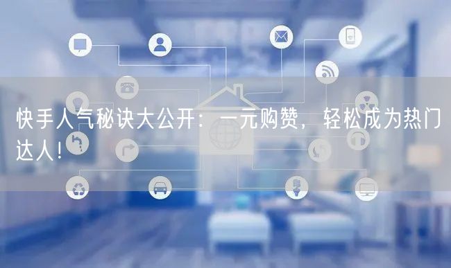 快手人气秘诀大公开：一元购赞，轻松成为热门达人！