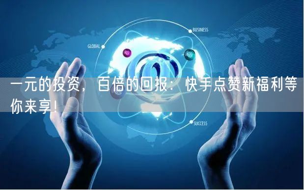 一元的投资，百倍的回报：快手点赞新福利等你来享！