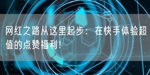 网红之路从这里起步：在快手体验超值的点赞福利！