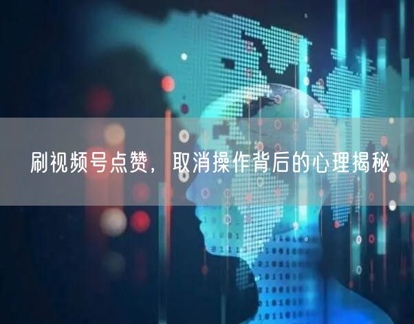 刷视频号点赞，取消操作背后的心理揭秘