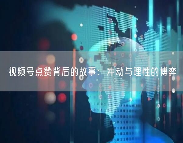 视频号点赞背后的故事：冲动与理性的博弈