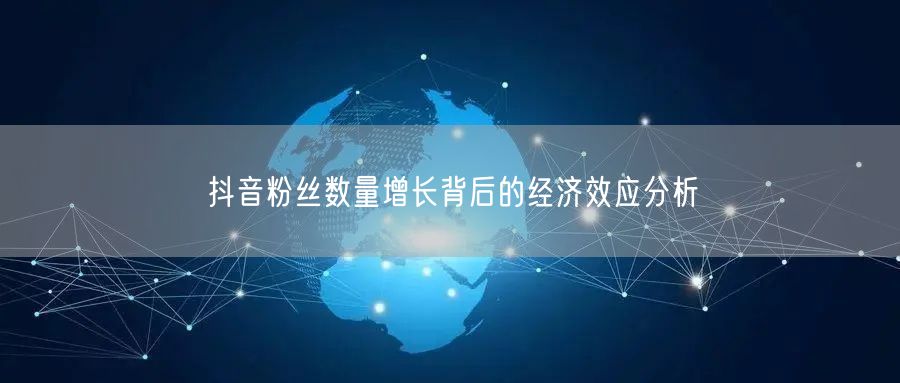 抖音粉丝数量增长背后的经济效应分析
